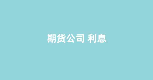 期货公司 利息(期货公司利息收入分析)_https://www.hhem8.com_上交所_第1张
